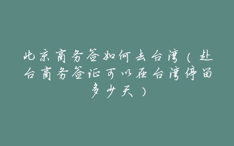 北京商务签如何去台湾(赴台商务签证可以在台湾停留多少天)