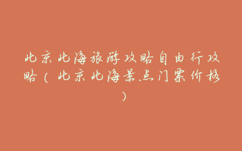 北京北海旅游攻略自由行攻略（北京北海景点门票价格）
