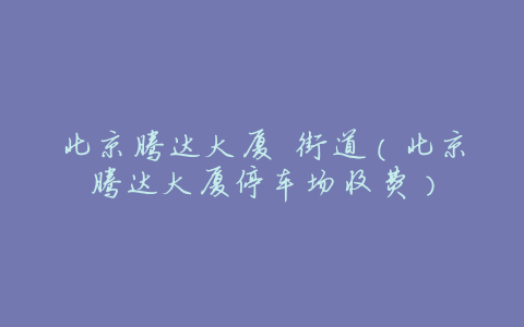 北京腾达大厦 街道(北京腾达大厦停车场收费)