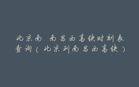 北京南 南昌西高铁时刻表查询(北京到南昌西高铁)