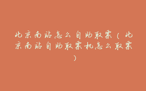 北京南站怎么自助取票(北京南站自助取票机怎么取票)