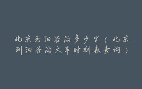 北京至阳谷的多少里(北京到阳谷的火车时刻表查询)