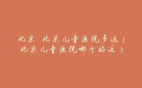 北京 北京儿童医院多远(北京儿童医院哪个站近)