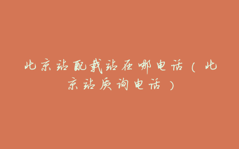 北京站配载站在哪电话(北京站质询电话)
