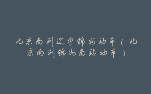 北京南到辽宁锦州动车(北京南到锦州南站动车)