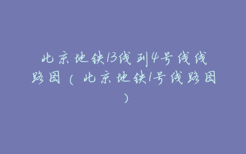 北京地铁13线到4号线线路图(北京地铁1号线路图)