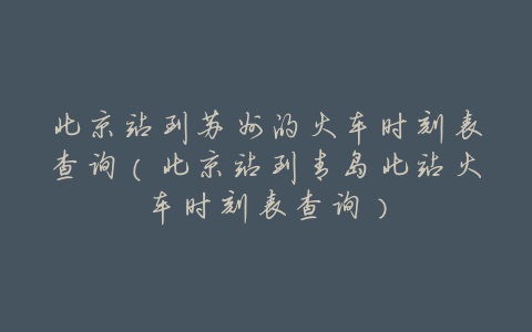 北京站到苏州的火车时刻表查询(北京站到青岛北站火车时刻表查询)