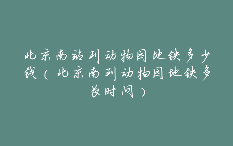 北京南站到动物园地铁多少钱(北京南到动物园地铁多长时间)