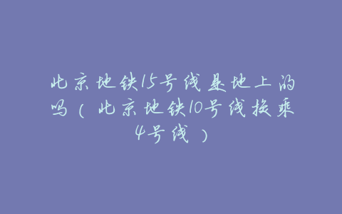 北京地铁15号线是地上的吗(北京地铁10号线换乘4号线)