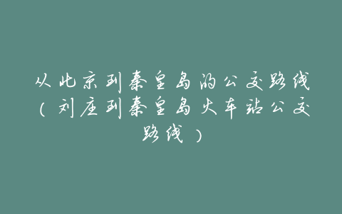 从北京到秦皇岛的公交路线(刘庄到秦皇岛火车站公交路线)
