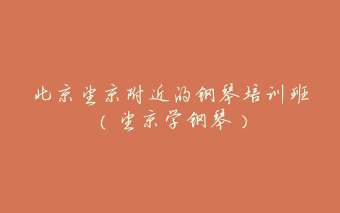 北京望京附近的钢琴培训班(望京学钢琴)