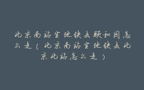 北京南站坐地铁去颐和园怎么走(北京南站坐地铁去北京北站怎么走)