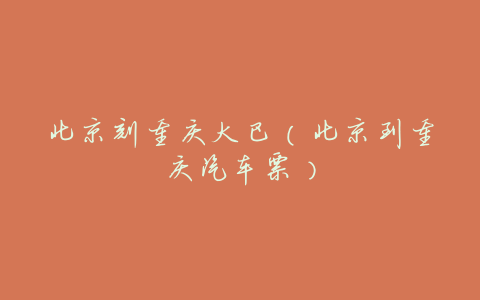 北京刻重庆大巴(北京到重庆汽车票)
