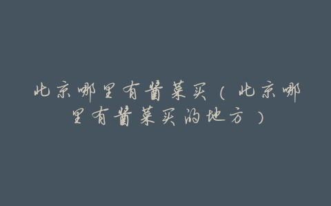 北京哪里有酱菜买(北京哪里有酱菜买的地方)