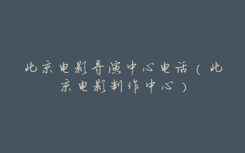北京电影导演中心电话(北京电影制作中心)