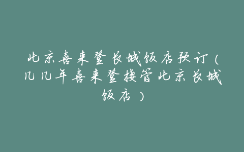 北京喜来登长城饭店预订(几几年喜来登接管北京长城饭店)