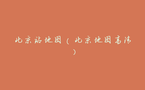 北京站地图(北京地图高清)