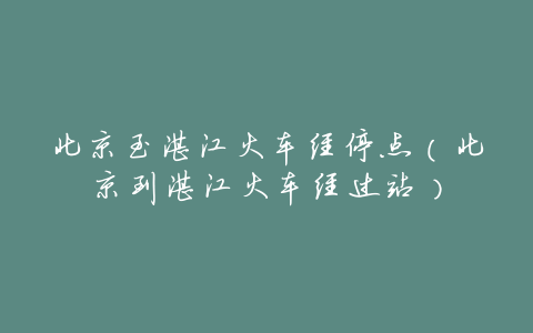 北京至湛江火车经停点(北京到湛江火车经过站)