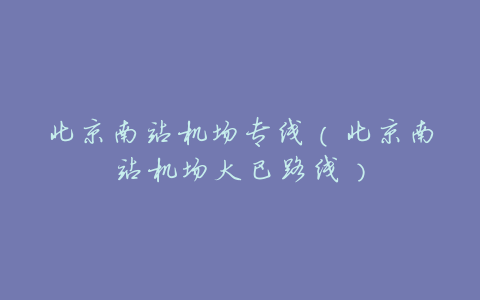 北京南站机场专线(北京南站机场大巴路线)