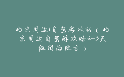北京周边1自驾游攻略(北京周边自驾游攻略2-3天组团的地方)
