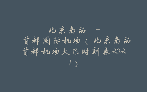 北京南站 – 首都国际机场(北京南站首都机场大巴时刻表2021)