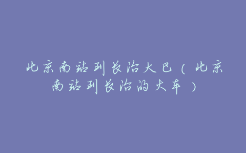 北京南站到长治大巴(北京南站到长治的火车)