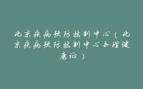 北京疾病预防控制中心(北京疾病预防控制中心办理健康证)