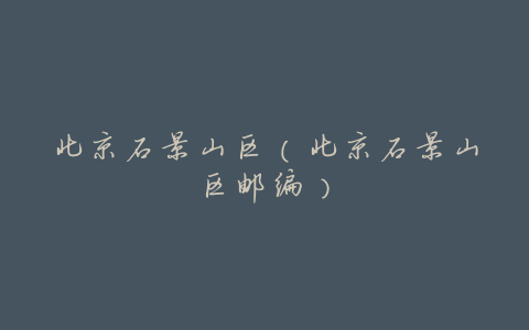 北京石景山区(北京石景山区邮编)
