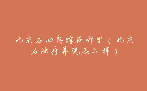 北京石油宾馆在哪里(北京石油疗养院怎么样)