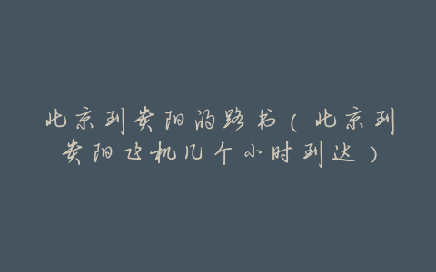 北京到贵阳的路书(北京到贵阳飞机几个小时到达)