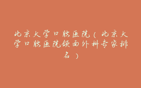 北京大学口腔医院(北京大学口腔医院颌面外科专家排名)