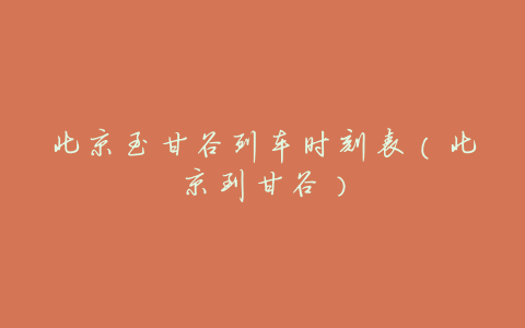 北京至甘谷列车时刻表(北京到甘谷)