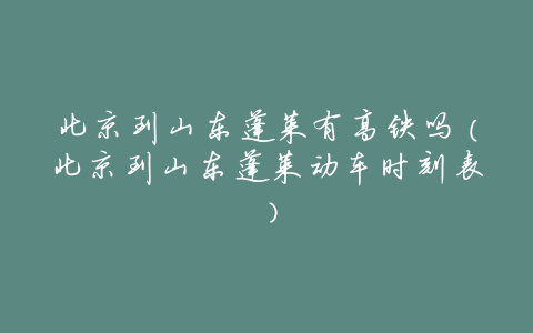 北京到山东蓬莱有高铁吗(北京到山东蓬莱动车时刻表)