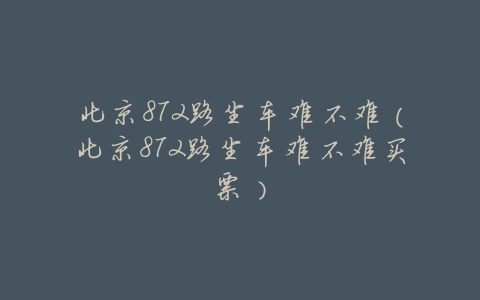 北京872路坐车难不难(北京872路坐车难不难买票)