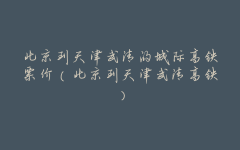 北京到天津武清的城际高铁票价(北京到天津武清高铁)