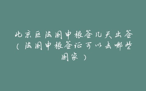 北京区法国申根签几天出签(法国申根签证可以去哪些国家)