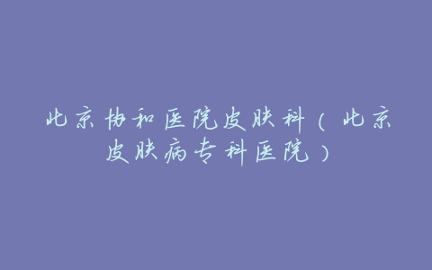 北京协和医院皮肤科(北京皮肤病专科医院)
