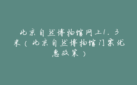 北京自然博物馆网上1.3米(北京自然博物馆门票优惠政策)