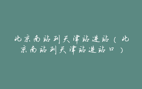 北京南站到天津站进站(北京南站到天津站进站口)