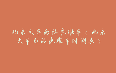北京火车南站夜班车(北京火车南站夜班车时间表)