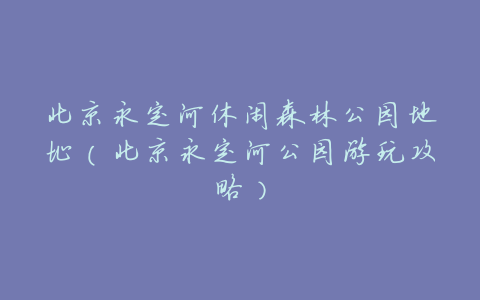 北京永定河休闲森林公园地址(北京永定河公园游玩攻略)