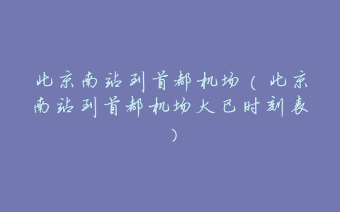 北京南站到首都机场(北京南站到首都机场大巴时刻表)