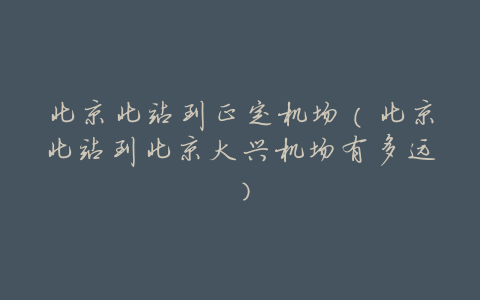 北京北站到正定机场（北京北站到北京大兴机场有多远）