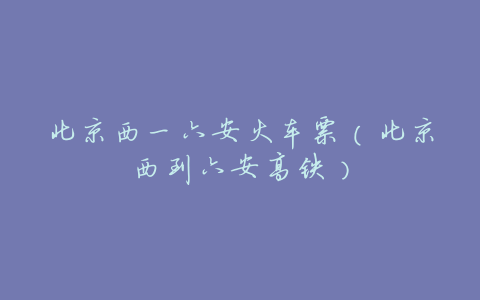 北京西一六安火车票(北京西到六安高铁)